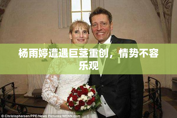 杨雨婷遭遇巨茎重创，情势不容乐观
