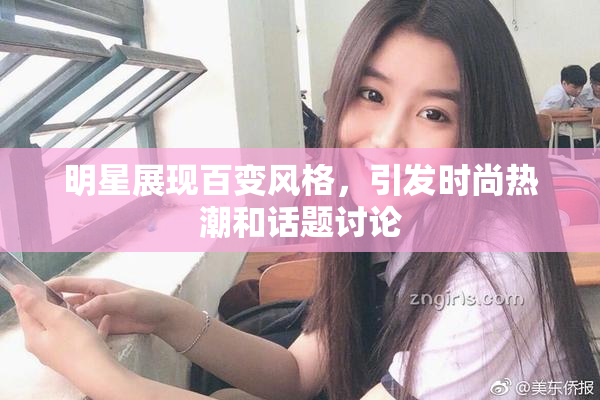 明星展现百变风格，引发时尚热潮和话题讨论