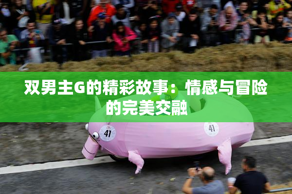 双男主G的精彩故事：情感与冒险的完美交融