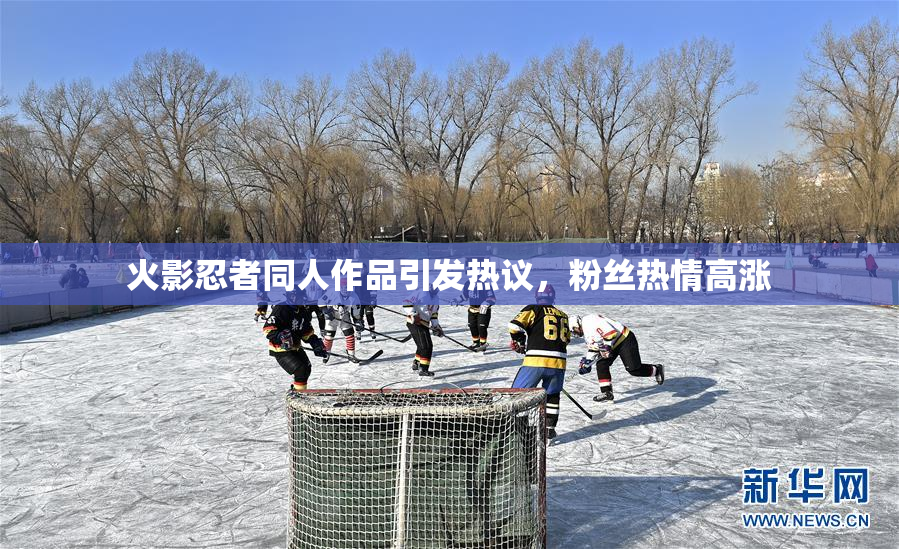 火影忍者同人作品引发热议，粉丝热情高涨
