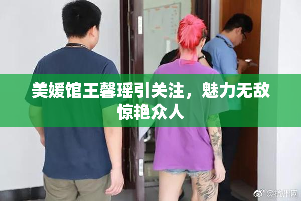 美媛馆王馨瑶引关注，魅力无敌惊艳众人