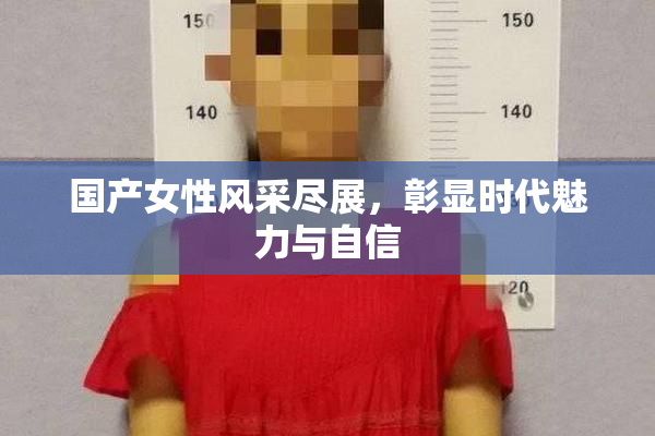 国产女性风采尽展，彰显时代魅力与自信