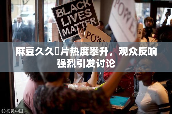 麻豆久久婬片热度攀升，观众反响强烈引发讨论