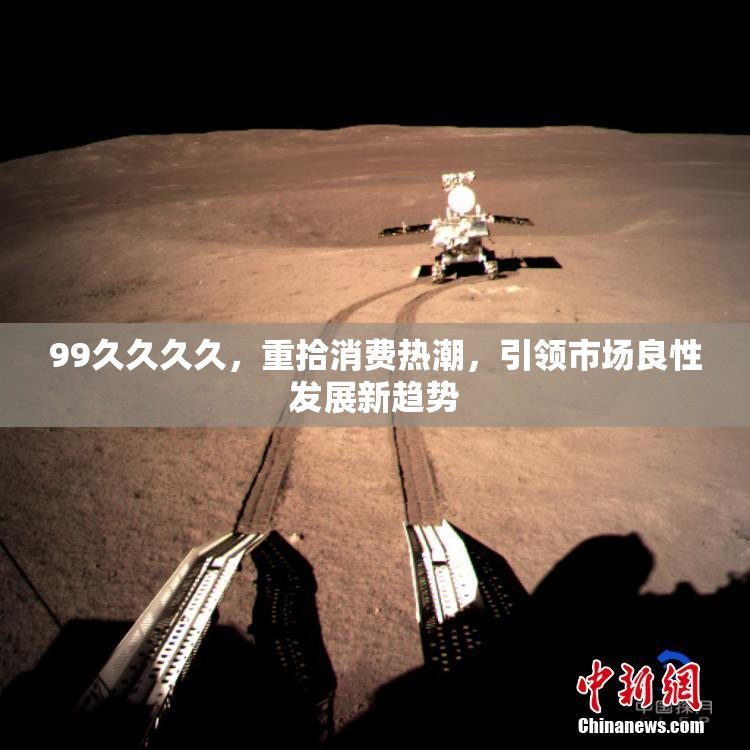 99久久久久，重拾消费热潮，引领市场良性发展新趋势