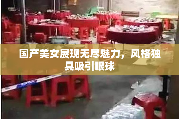 国产美女展现无尽魅力，风格独具吸引眼球