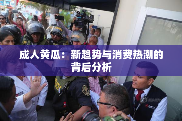 成人黄瓜：新趋势与消费热潮的背后分析