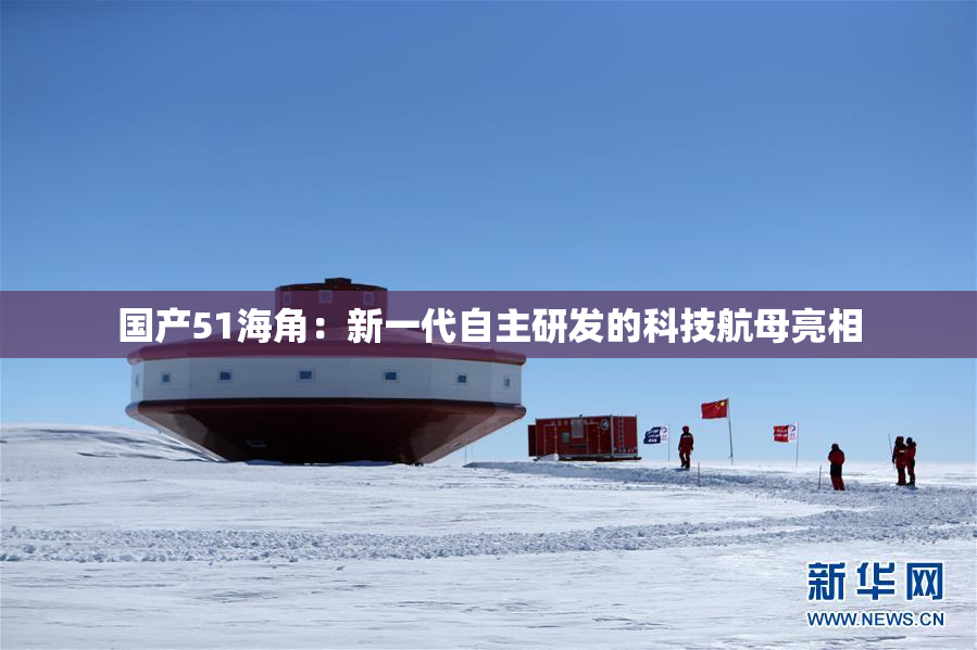 国产51海角：新一代自主研发的科技航母亮相