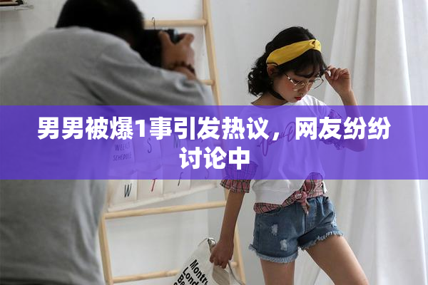 男男被爆1事引发热议，网友纷纷讨论中