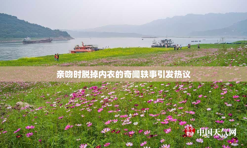 亲吻时脱掉内衣的奇闻轶事引发热议