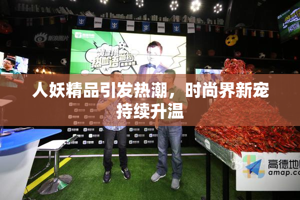 人妖精品引发热潮，时尚界新宠持续升温