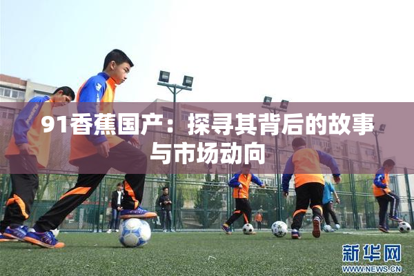 91香蕉国产：探寻其背后的故事与市场动向