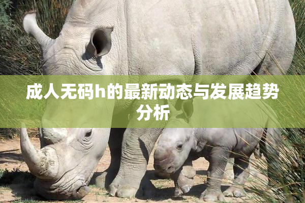 成人无码h的最新动态与发展趋势分析