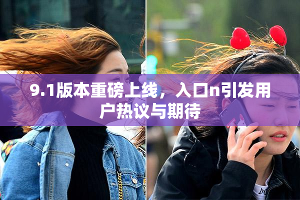 9.1版本重磅上线，入口n引发用户热议与期待