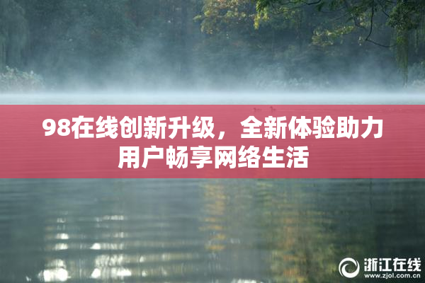 98在线创新升级，全新体验助力用户畅享网络生活