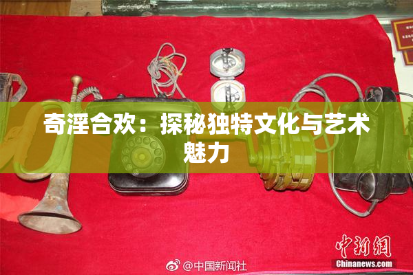 奇淫合欢：探秘独特文化与艺术魅力