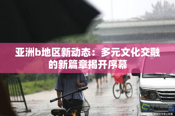 亚洲b地区新动态：多元文化交融的新篇章揭开序幕