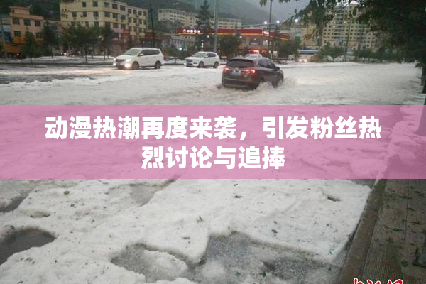 动漫热潮再度来袭，引发粉丝热烈讨论与追捧