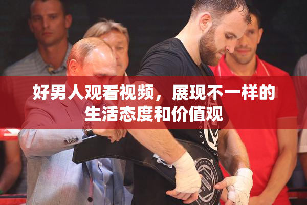 好男人观看视频，展现不一样的生活态度和价值观