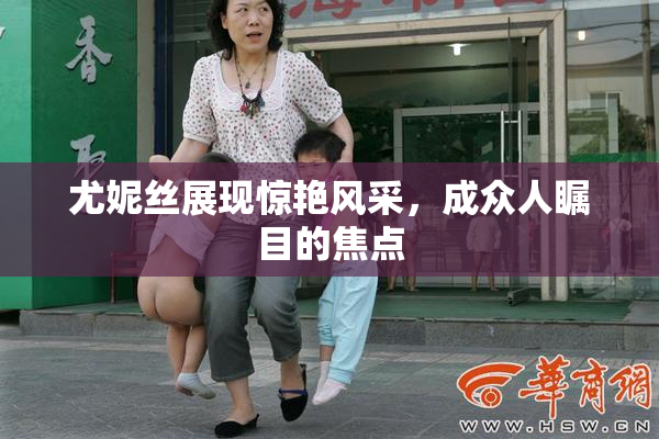 尤妮丝展现惊艳风采，成众人瞩目的焦点