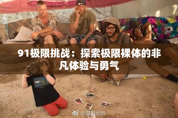 91极限挑战：探索极限裸体的非凡体验与勇气