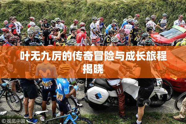 叶无九厉的传奇冒险与成长旅程揭晓