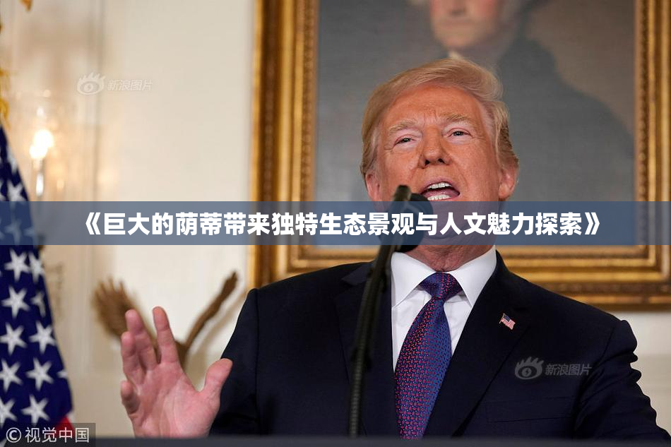 《巨大的荫蒂带来独特生态景观与人文魅力探索》