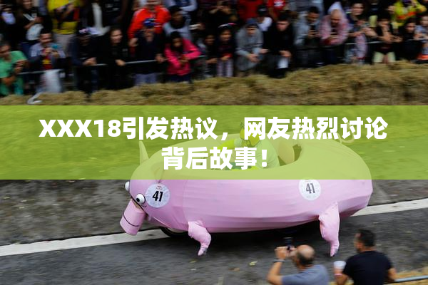 XXX18引发热议，网友热烈讨论背后故事！