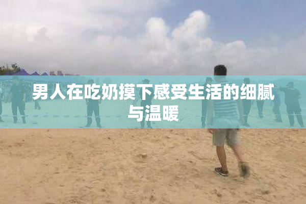 男人在吃奶摸下感受生活的细腻与温暖