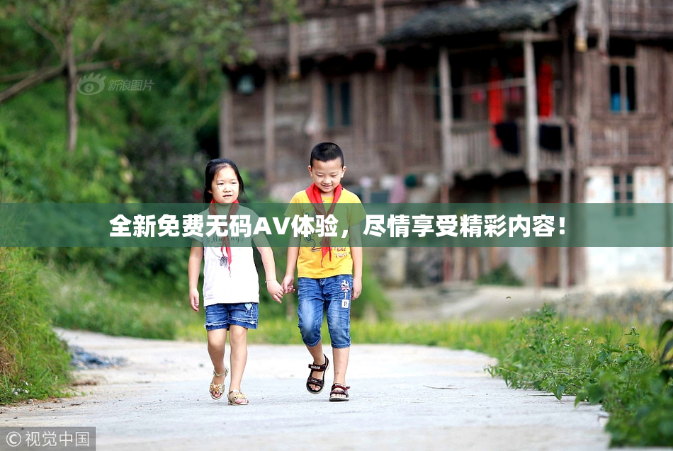 全新免费无码AV体验，尽情享受精彩内容！