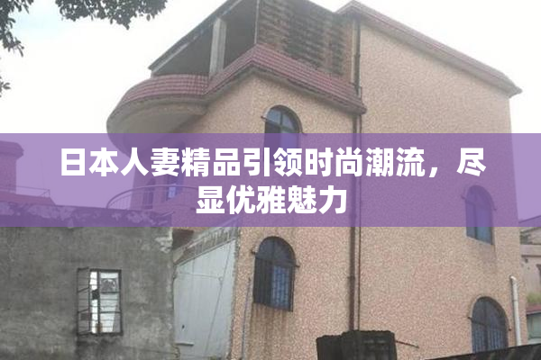 日本人妻精品引领时尚潮流，尽显优雅魅力