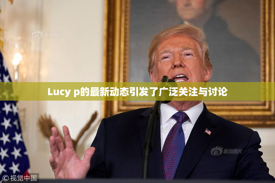 Lucy p的最新动态引发了广泛关注与讨论