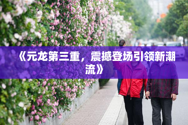 《元龙第三重，震撼登场引领新潮流》