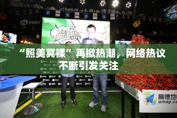 “照美冥裸”再掀热潮，网络热议不断引发关注