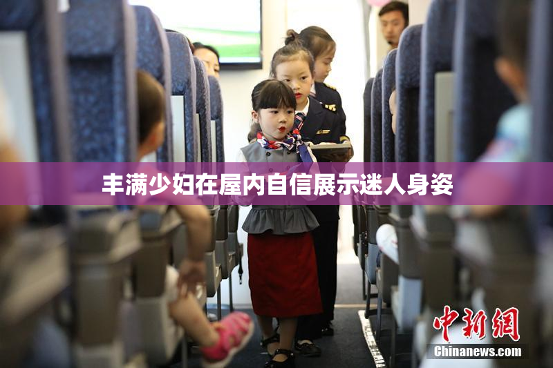 丰满少妇在屋内自信展示迷人身姿