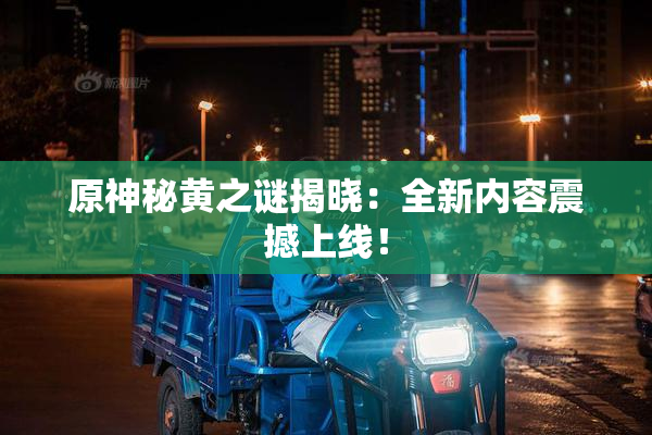 原神秘黄之谜揭晓：全新内容震撼上线！