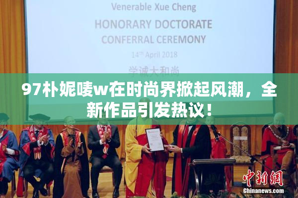 97朴妮唛w在时尚界掀起风潮，全新作品引发热议！