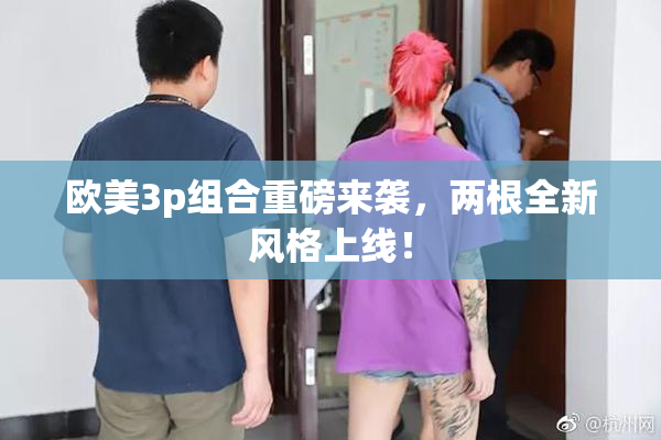 欧美3p组合重磅来袭，两根全新风格上线！