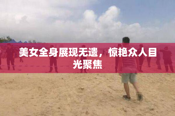 美女全身展现无遗，惊艳众人目光聚焦