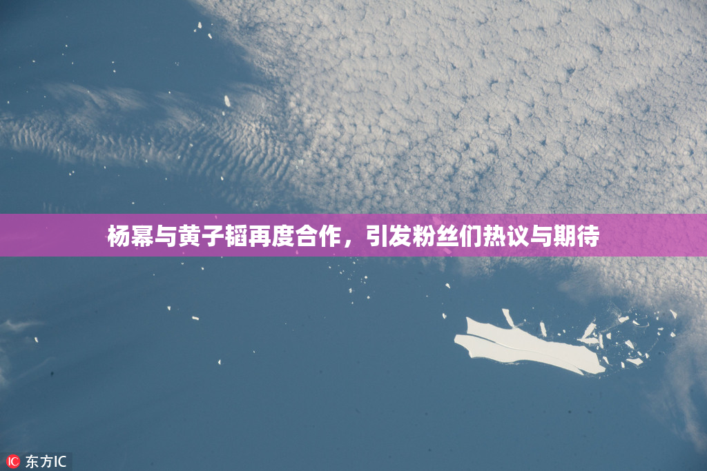 杨幂与黄子韬再度合作，引发粉丝们热议与期待