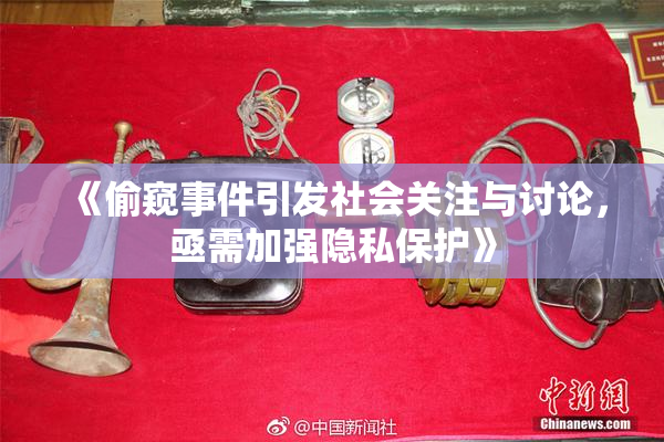 《偷窥事件引发社会关注与讨论，亟需加强隐私保护》