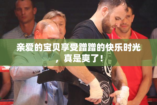 亲爱的宝贝享受蹭蹭的快乐时光，真是爽了！