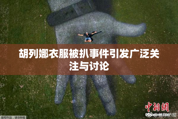 胡列娜衣服被扒事件引发广泛关注与讨论