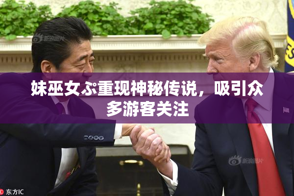 妹巫女ぷ重现神秘传说，吸引众多游客关注