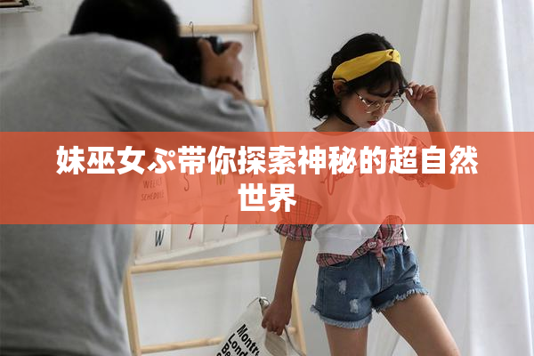 妹巫女ぷ带你探索神秘的超自然世界