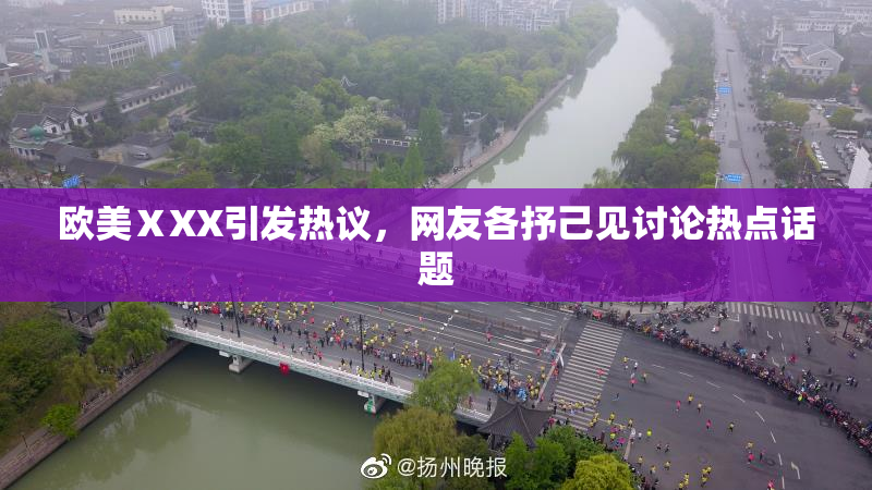 欧美ⅩXX引发热议，网友各抒己见讨论热点话题