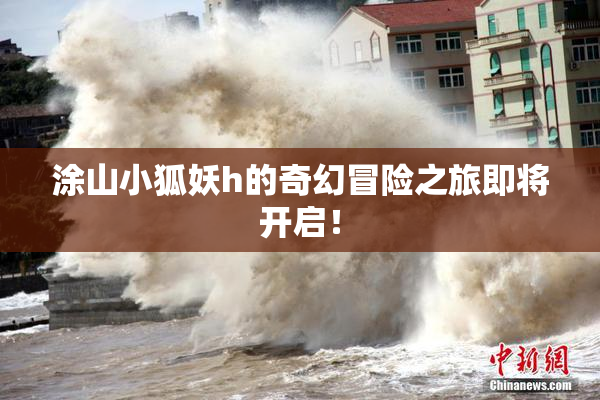涂山小狐妖h的奇幻冒险之旅即将开启！