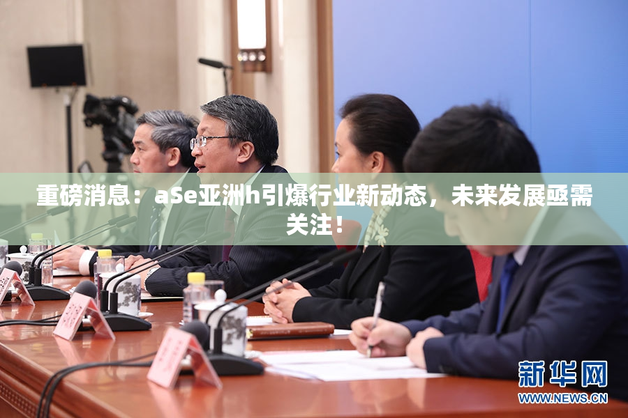 重磅消息：aSe亚洲h引爆行业新动态，未来发展亟需关注！