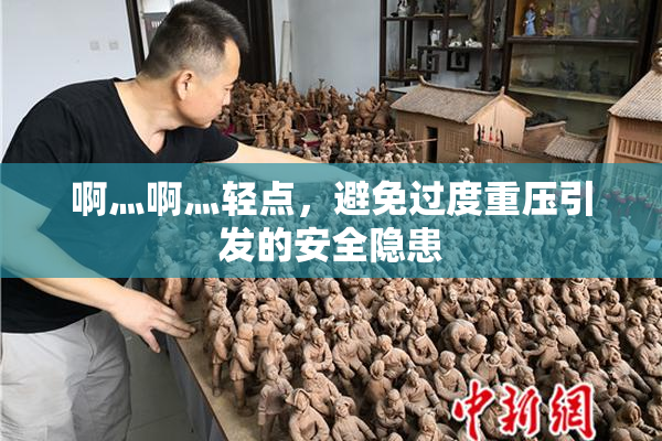 啊灬啊灬轻点，避免过度重压引发的安全隐患
