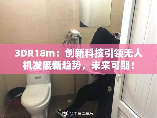 3DR18m：创新科技引领无人机发展新趋势，未来可期！