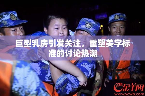 巨型乳房引发关注，重塑美学标准的讨论热潮